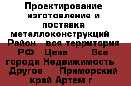 Проектирование,изготовление и поставка металлоконструкций › Район ­ вся территория РФ › Цена ­ 1 - Все города Недвижимость » Другое   . Приморский край,Артем г.